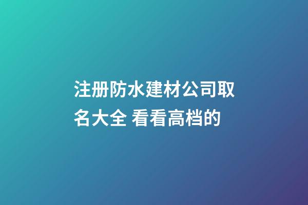 注册防水建材公司取名大全 看看高档的-第1张-公司起名-玄机派